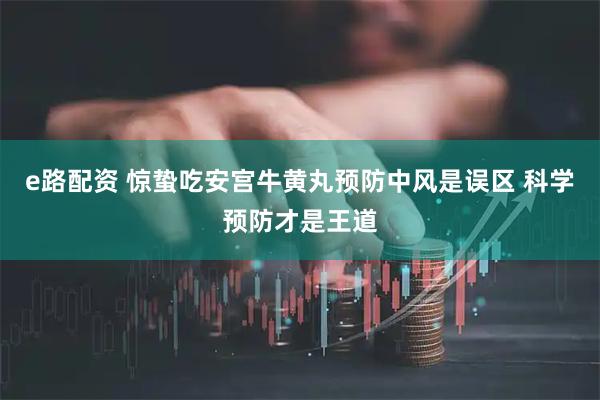 e路配资 惊蛰吃安宫牛黄丸预防中风是误区 科学预防才是王道