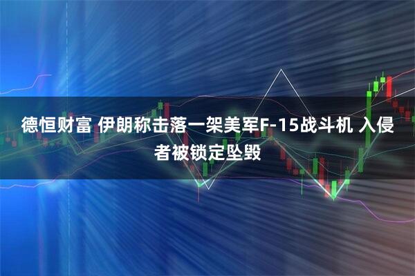 德恒财富 伊朗称击落一架美军F-15战斗机 入侵者被锁定坠毁