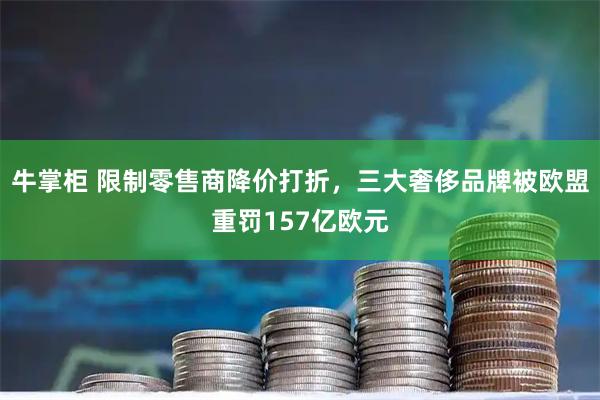 牛掌柜 限制零售商降价打折，三大奢侈品牌被欧盟重罚157亿欧元