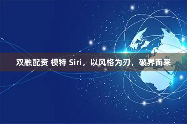 双融配资 模特 Siri，以风格为刃，破界而来