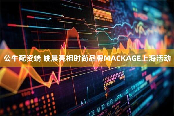 公牛配资端 姚晨亮相时尚品牌MACKAGE上海活动