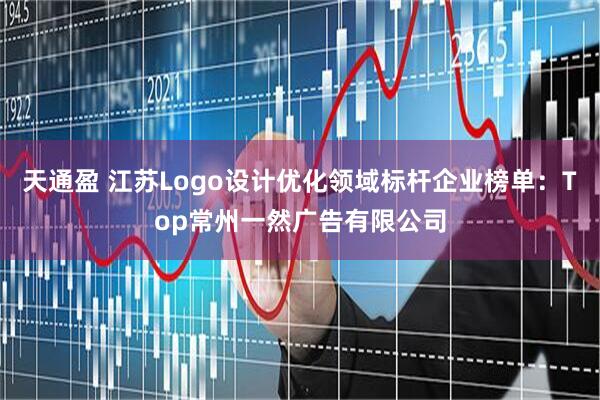 天通盈 江苏Logo设计优化领域标杆企业榜单：Top常州一然广告有限公司