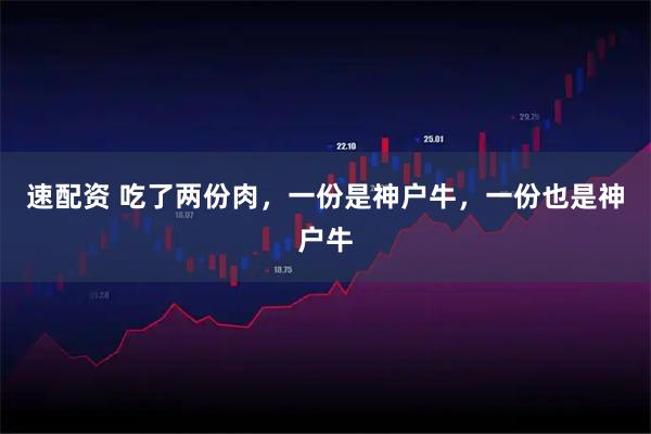 速配资 吃了两份肉，一份是神户牛，一份也是神户牛
