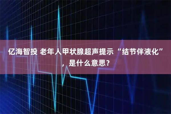 亿海智投 老年人甲状腺超声提示 “结节伴液化”，是什么意思？