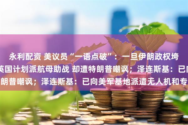 永利配资 美议员“一语点破”：一旦伊朗政权垮台 美国将大赚特赚！英国计划派航母助战 却遭特朗普嘲讽；泽连斯基：已向美军基地派遣无人机和专家