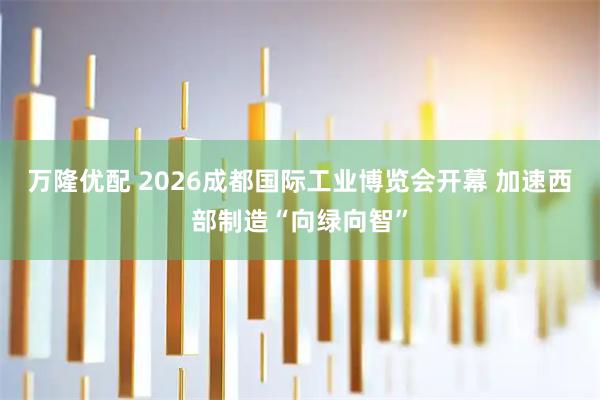 万隆优配 2026成都国际工业博览会开幕 加速西部制造“向绿向智”