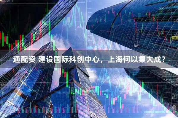 通配资 建设国际科创中心，上海何以集大成？