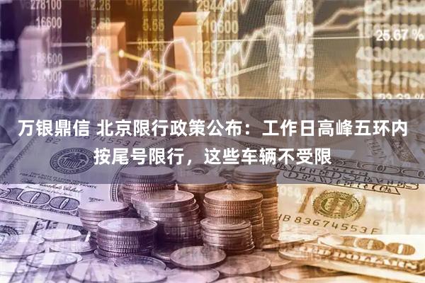 万银鼎信 北京限行政策公布：工作日高峰五环内按尾号限行，这些车辆不受限