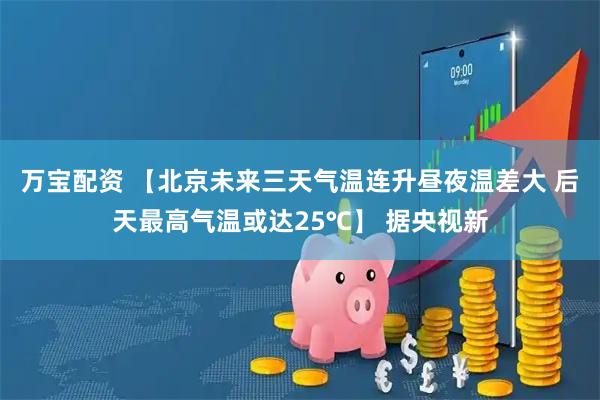 万宝配资 【北京未来三天气温连升昼夜温差大 后天最高气温或达25℃】 据央视新