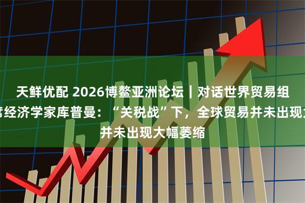 天鲜优配 2026博鳌亚洲论坛｜对话世界贸易组织原首席经济学家库普曼：“关税战”下，全球贸易并未出现大幅萎缩