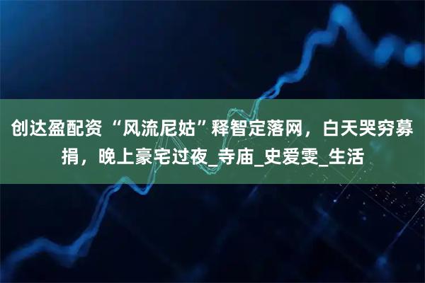 创达盈配资 “风流尼姑”释智定落网，白天哭穷募捐，晚上豪宅过夜_寺庙_史爱雯_生活