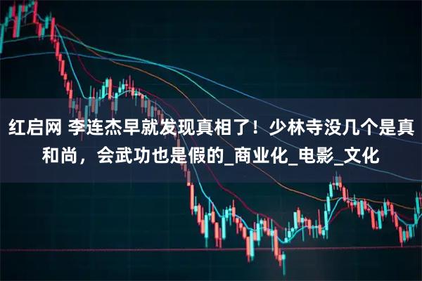 红启网 李连杰早就发现真相了！少林寺没几个是真和尚，会武功也是假的_商业化_电影_文化