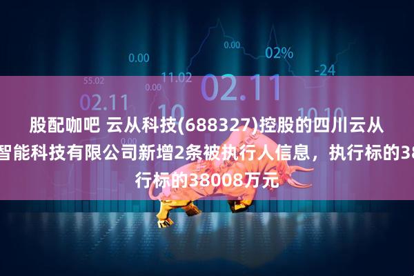 股配咖吧 云从科技(688327)控股的四川云从天府人工智能科技有限公司新增2条被执行人信息，执行标的38008万元