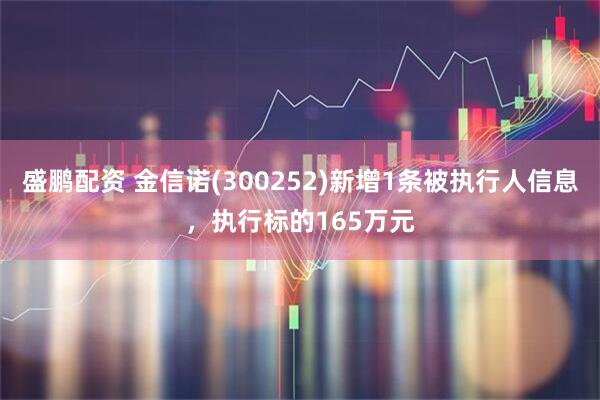 盛鹏配资 金信诺(300252)新增1条被执行人信息，执行标的165万元