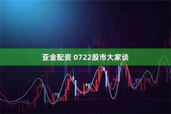 亚金配资 0722股市大家谈