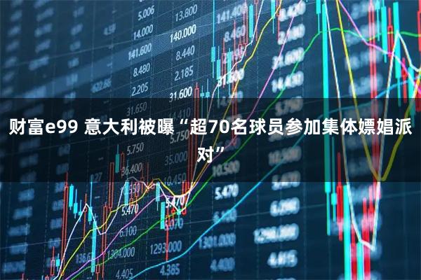 财富e99 意大利被曝“超70名球员参加集体嫖娼派对”