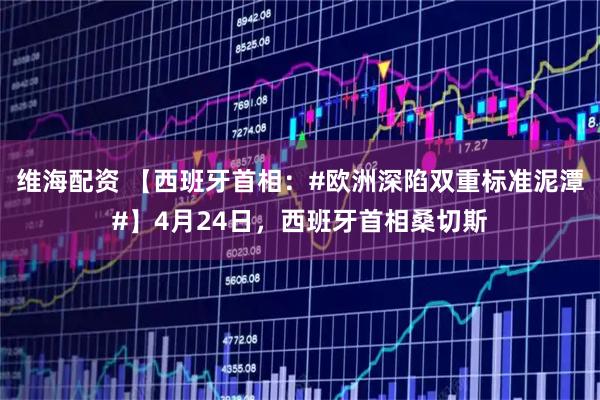 维海配资 【西班牙首相：#欧洲深陷双重标准泥潭#】4月24日，西班牙首相桑切斯