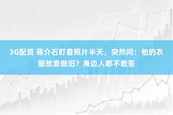 3G配资 蒋介石盯着照片半天，突然问：他的衣服故意做旧？身边人都不敢答