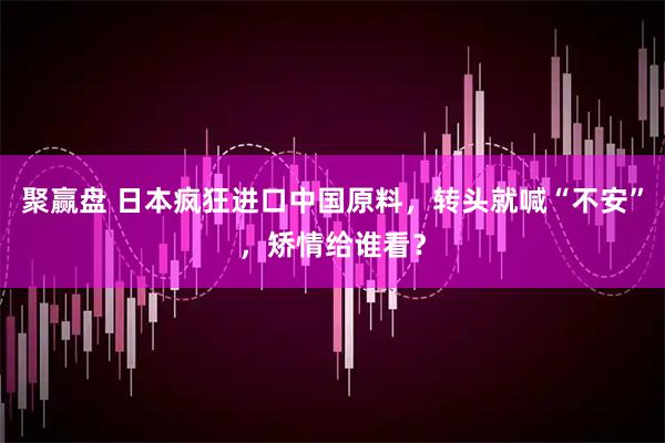 聚赢盘 日本疯狂进口中国原料，转头就喊“不安”，矫情给谁看？