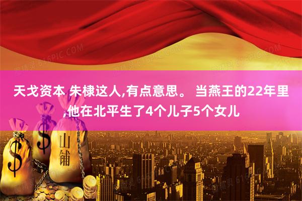 天戈资本 朱棣这人,有点意思。 当燕王的22年里,他在北平生了4个儿子5个女儿