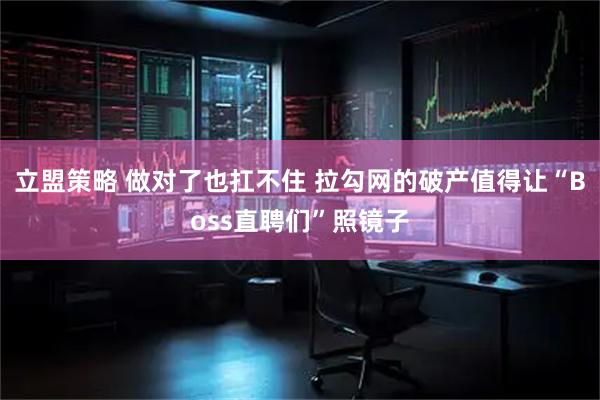 立盟策略 做对了也扛不住 拉勾网的破产值得让“Boss直聘们”照镜子