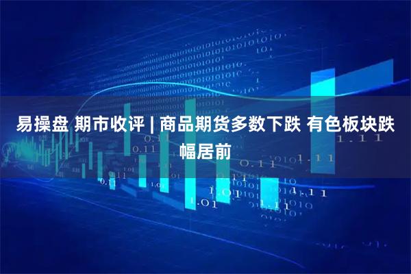 易操盘 期市收评 | 商品期货多数下跌 有色板块跌幅居前