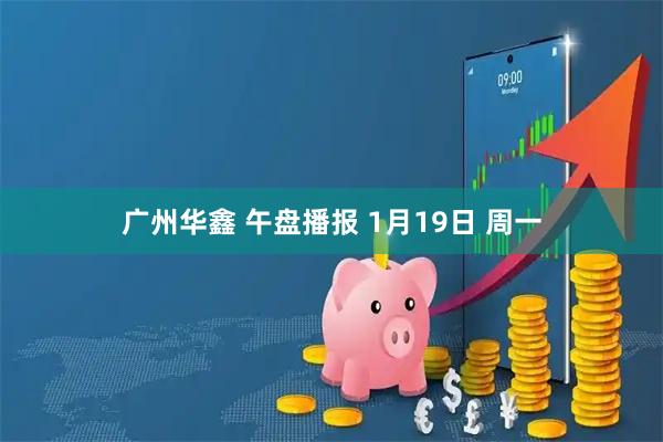 广州华鑫 午盘播报 1月19日 周一