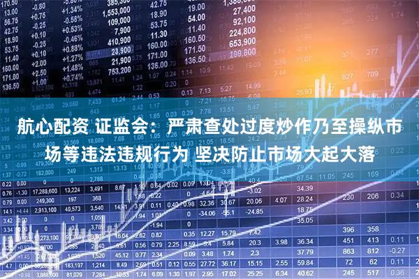 航心配资 证监会：严肃查处过度炒作乃至操纵市场等违法违规行为 坚决防止市场大起大落