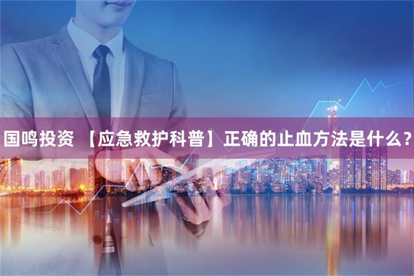 国鸣投资 【应急救护科普】正确的止血方法是什么？