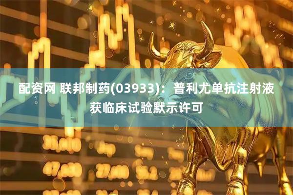 配资网 联邦制药(03933)：普利尤单抗注射液获临床试验默示许可