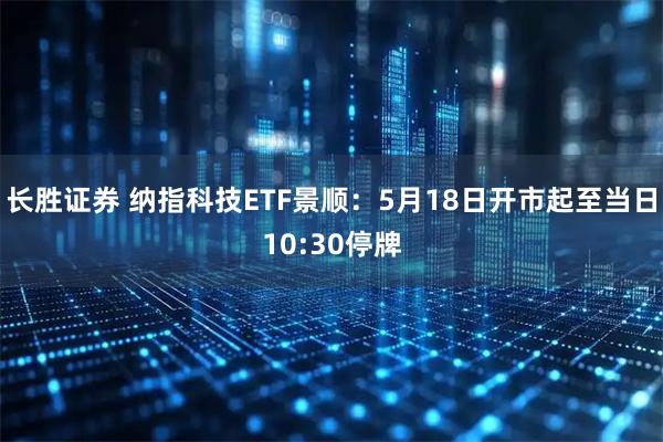 长胜证券 纳指科技ETF景顺：5月18日开市起至当日10:30停牌