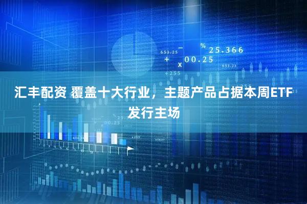 汇丰配资 覆盖十大行业，主题产品占据本周ETF发行主场