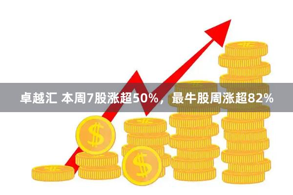 卓越汇 本周7股涨超50%，最牛股周涨超82%