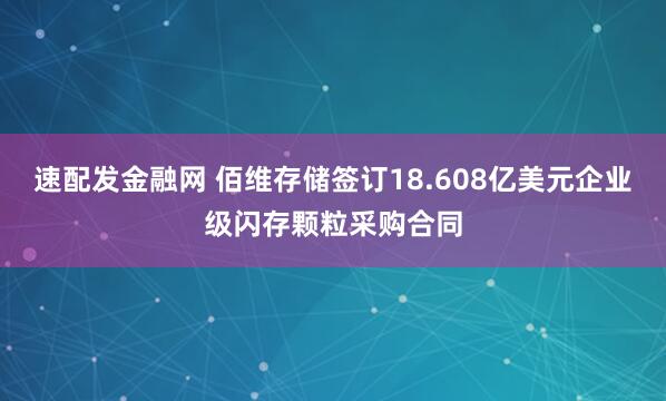 速配发金融网 佰维存储签订18.608亿美元企业级闪存颗粒采购合同