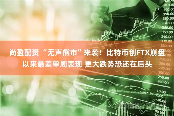 尚盈配资 “无声熊市”来袭！比特币创FTX崩盘以来最差单周表现 更大跌势恐还在后头