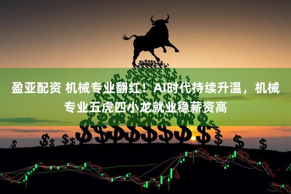 盈亚配资 机械专业翻红！AI时代持续升温，机械专业五虎四小龙就业稳薪资高