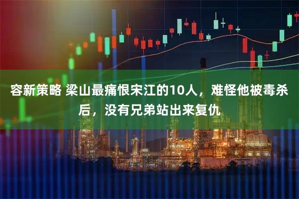 容新策略 梁山最痛恨宋江的10人,难怪他被毒杀后,没有兄弟站出来复仇