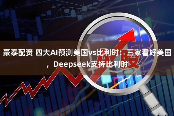 豪泰配资 四大AI预测美国vs比利时:三家看好美国,Deepseek支持比利时