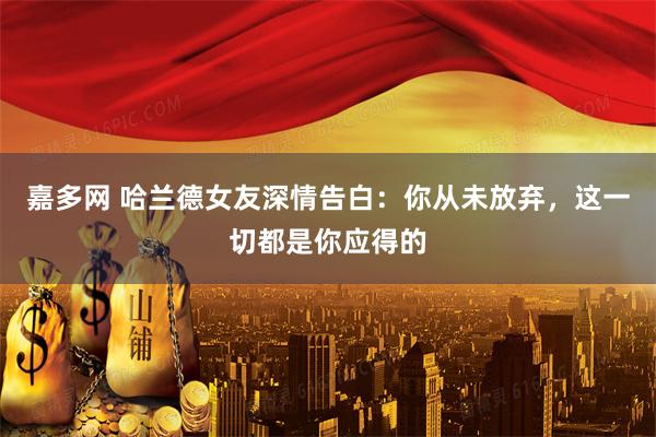 嘉多网 哈兰德女友深情告白:你从未放弃,这一切都是你应得的