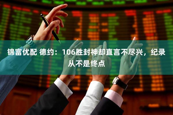 锦富优配 德约:106胜封神却直言不尽兴,纪录从不是终点