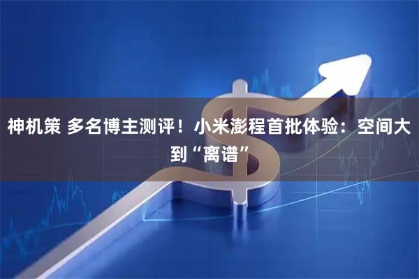 神机策 多名博主测评！小米澎程首批体验：空间大到“离谱”