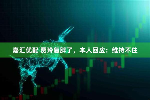 嘉汇优配 贾玲复胖了，本人回应：维持不住