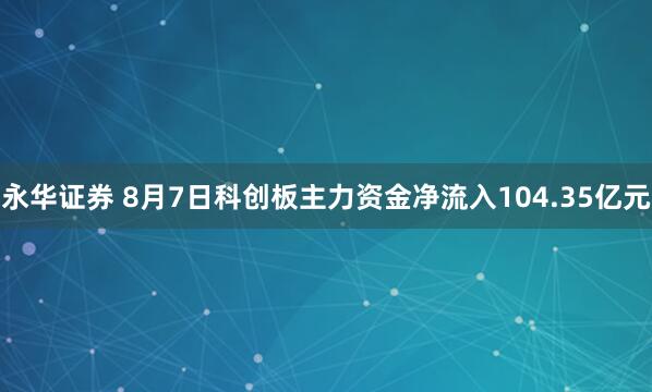 永华证券 8月7日科创板主力资金净流入104.35亿元