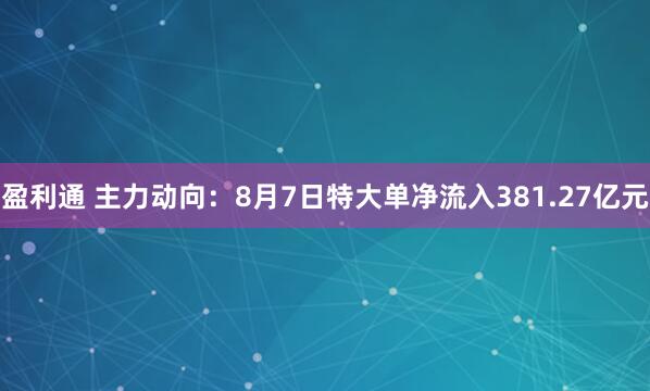 盈利通 主力动向：8月7日特大单净流入381.27亿元