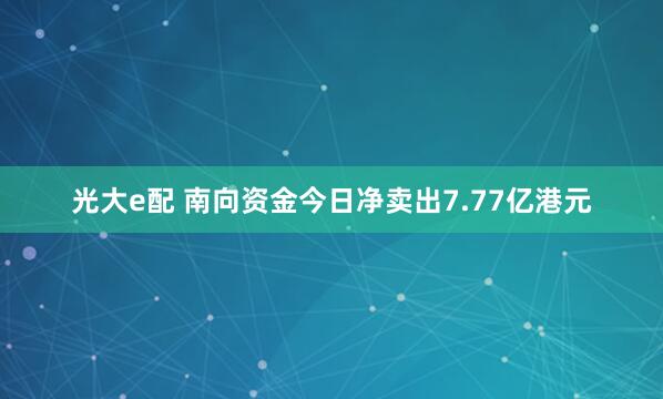光大e配 南向资金今日净卖出7.77亿港元