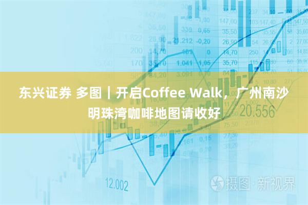 东兴证券 多图｜开启Coffee Walk，广州南沙明珠湾咖啡地图请收好