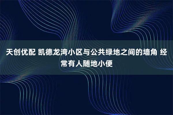 天创优配 凯德龙湾小区与公共绿地之间的墙角 经常有人随地小便