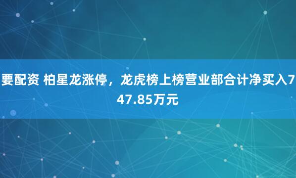 要配资 柏星龙涨停,龙虎榜上榜营业部合计净买入747.85万元